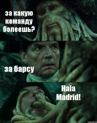 за какую команду болеешь? за барсу Hala Madrid!