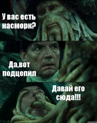 У вас есть насморк? Да,вот подцепил Давай его сюда!!!