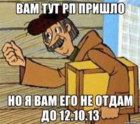 вам тут рп пришло но я вам его не отдам до 12.10.13