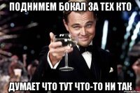 поднимем бокал за тех кто думает что тут что-то ни так