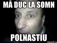 mă duc la somn polnastiu