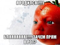 я родился1!!!1 бляяяяяяя1!!! зачем прям в рот?