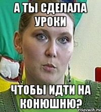 а ты сделала уроки чтобы идти на конюшню?