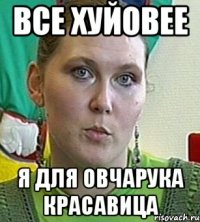 все хуйовее я для овчарука красавица