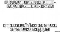 не бывает некрасивых женщин - каждая по своему прекрасна! кроме бывшей тёлки моего парня. эта страшная пиздец. (с)