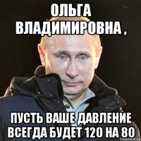 ольга владимировна , пусть ваше давление всегда будет 120 на 80