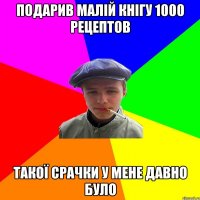 подарив малій кнігу 1000 рецептов такої срачки у мене давно було