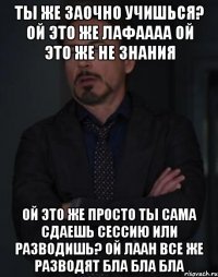 ты же заочно учишься? ой это же лафаааа ой это же не знания ой это же просто ты сама сдаешь сессию или разводишь? ой лаан все же разводят бла бла бла