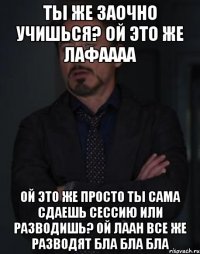 ты же заочно учишься? ой это же лафаааа ой это же просто ты сама сдаешь сессию или разводишь? ой лаан все же разводят бла бла бла