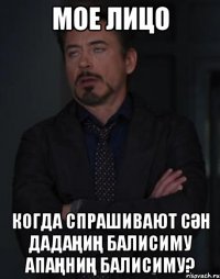 мое лицо когда спрашивают сӘн дадаҢиҢ балисиму апаҢниҢ балисиму?