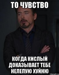 то чувство когда кислый доказывает тебе нелепую хуйню