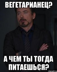 вегетарианец? а чем ты тогда питаешься?