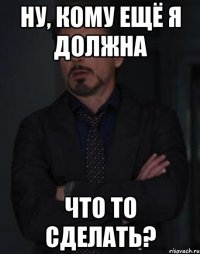 ну, кому ещё я должна что то сделать?