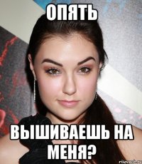 опять вышиваешь на меня?