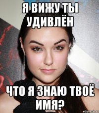 я вижу ты удивлён что я знаю твоё имя?