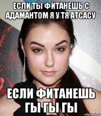 если ты фитанешь с адамантом я у тя атсасу если фитанешь гы гы гы