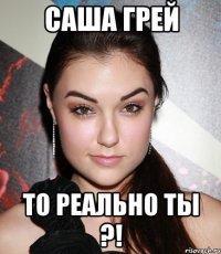 саша грей то реально ты ?!