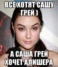 все хотят сашу грей ) а саша грей хочет алишера