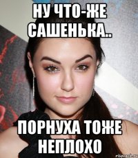 ну что-же сашенька.. порнуха тоже неплохо