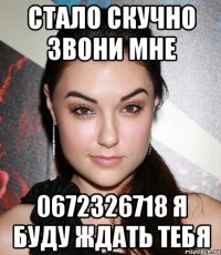 стало скучно звони мне 0672326718 я буду ждать тебя