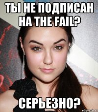 ты не подписан на the fail? серьезно?