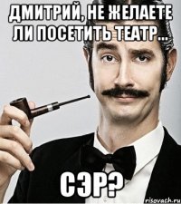 дмитрий, не желаете ли посетить театр... сэр?