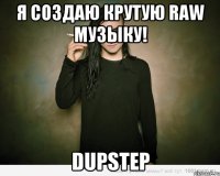 я создаю крутую raw музыку! dupstep