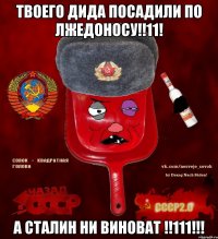 твоего дида посадили по лжедоносу!!11! а сталин ни виноват !!111!!!