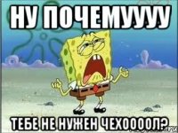 ну почемуууу тебе не нужен чехоооол?