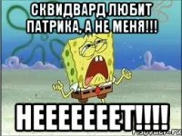 сквидвард любит патрика, а не меня!!! нееееееет!!!