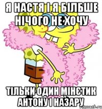 я настя і я білбше нічого не хочу тільки один мінєтик антону і назару