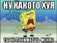 ну какого хуя ты не понимаешь меня?