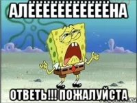 алёёёёёёёёёёёна ответь!!! пожалуйста