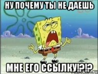 ну почему ты не даешь мне его ссылку!?!?