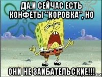 да,и сейчас есть конфеты "коровка", но они не заибательские!!!