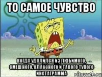 то самое чувство когда удалился из любимого, смешного, классного и такого тупого инстаграмма