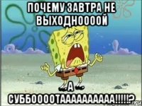 почему завтра не выходноооой а суббоооотаааааааааа!!!?