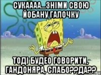 сукаааа...зніми свою йобану галочку тоді будео говорити, гандоняра, слабо??да??