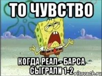 то чувство когда реал - барса сыграли 1-2