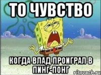 то чувство когда влад проиграл в пинг-понг