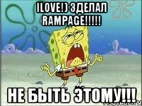 ilove!) зделал rampage!!! не быть этому!!!