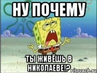 ну почему ты живёшь в николаеве!?