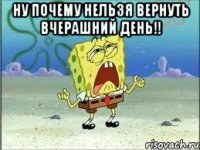 ну почему нельзя вернуть вчерашний день!! 