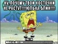 ну, почему твои косточки не растут!!!юлька блин!!! расти маненька!плизззззззззззззззззззззз