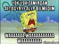 yok yok zamirdan aftogyryf alyp bilmedim waaaaaaa waaaaaaaaaaa waaaaaaaaa