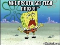 мне просто без тебя плохо!!** 