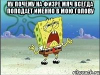 ну почему на физре мяч всегда поподает именно в мою голову 