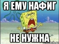 я ему нафиг не нужна