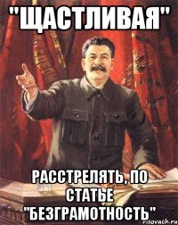 "щастливая" расстрелять, по статье "безграмотность"