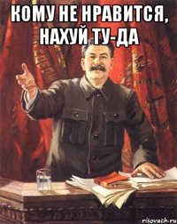 кому не нравится, нахуй ту-да 